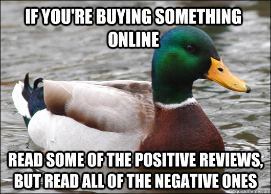 If you're buying something online read some of the positive reviews, but read all of the negative ones  Actual Advice Mallard