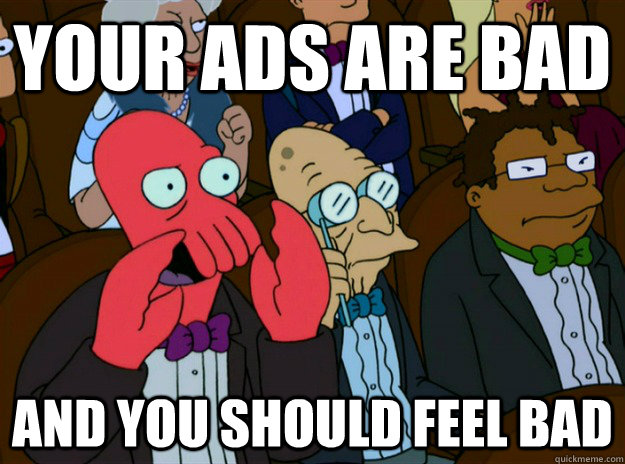 your ads are bad AND you SHOULD FEEL bad - your ads are bad AND you SHOULD FEEL bad  Zoidberg you should feel bad