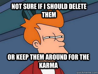 Not Sure If I should delete them Or keep them around for the karma - Not Sure If I should delete them Or keep them around for the karma  Notsureif