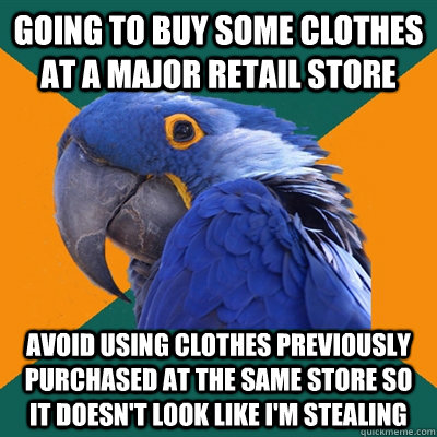 going to buy some clothes at a major retail store avoid using clothes previously purchased at the same store so it doesn't look like I'm stealing  Paranoid Parrot