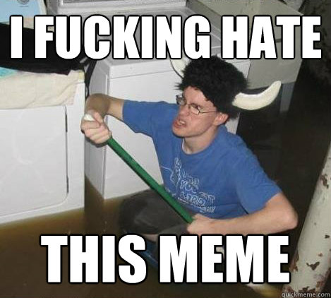 I fucking hate this meme  They said