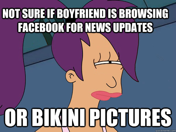 Not sure if boyfriend is browsing facebook for news updates or bikini pictures - Not sure if boyfriend is browsing facebook for news updates or bikini pictures  Leela Futurama