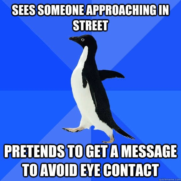 Sees someone approaching in street pretends to get a message to avoid eye contact  Socially Awkward Penguin