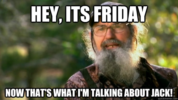 Hey, ITS FRIDAY NOW THAT'S WHAT I'M TALKING ABOUT JACK!  Duck Dynasty