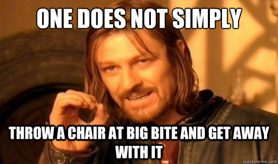 One Does Not Simply Throw a chair at big bite and get away with it  Boromir