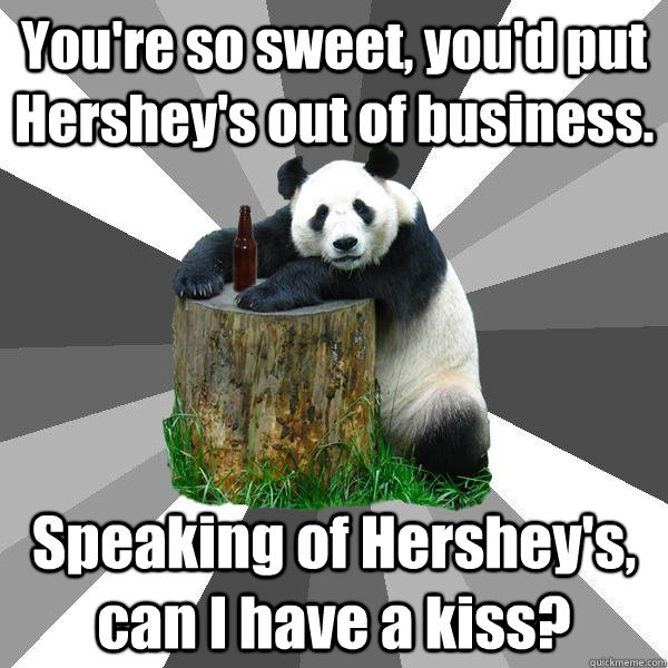 You're so sweet, you'd put Hershey's out of business. Speaking of Hershey's, can I have a kiss? - You're so sweet, you'd put Hershey's out of business. Speaking of Hershey's, can I have a kiss?  Pickup-Line Panda