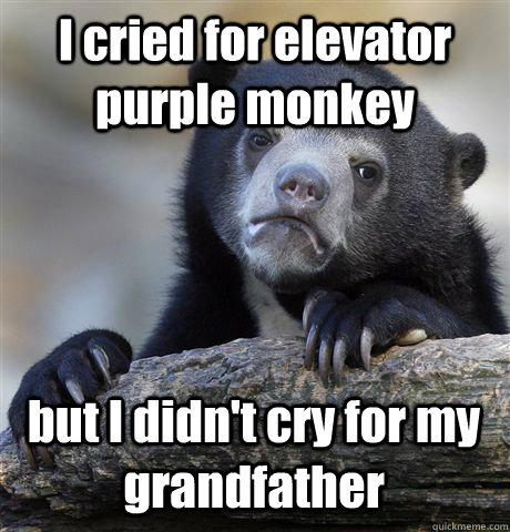 I cried for elevator purple monkey but I didn't cry for my grandfather  Confession Bear