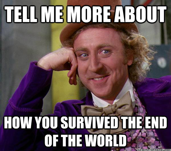 Tell me more about How you survived the end of the world  Full tilt meme willy wonka