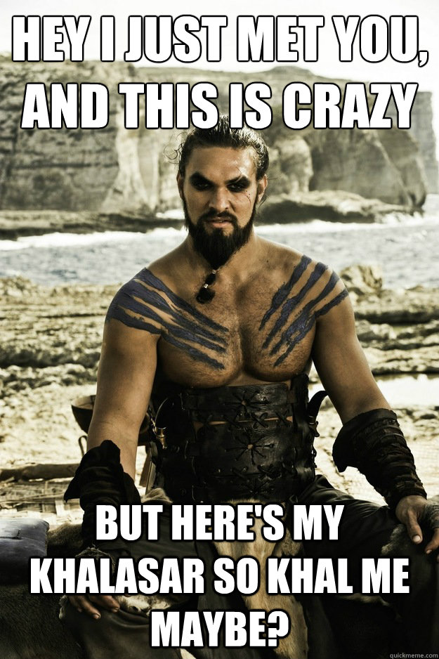 Hey I just met you, And this is crazy but here's my khalasar so khal me maybe?  - Hey I just met you, And this is crazy but here's my khalasar so khal me maybe?   Above It Khal Drogo