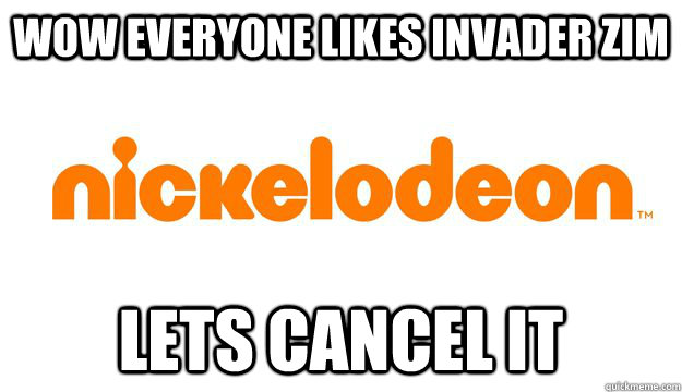 wow everyone likes invader zim lets cancel it  