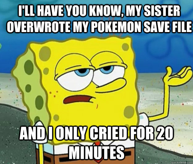 I'll have you know, my sister overwrote my pokemon save file And I only cried for 20 minutes - I'll have you know, my sister overwrote my pokemon save file And I only cried for 20 minutes  How tough am I