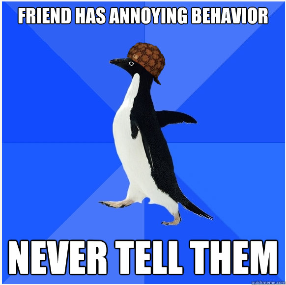 friend has annoying behavior never tell them  Scumbag Socially Awkward Penguin