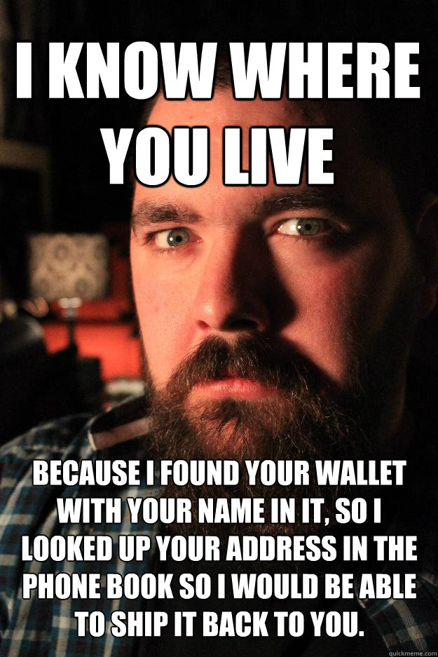 i know where you live because i found your wallet with your name in it, so i looked up your address in the phone book so i would be able to ship it back to you. - i know where you live because i found your wallet with your name in it, so i looked up your address in the phone book so i would be able to ship it back to you.  Dating Site Murderer