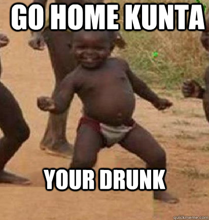 GO HOME KUNTA yOUR DRUNK  dancing african baby