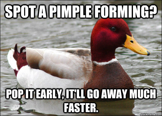 spot a pimple forming? pop it early, it'll go away much faster.   Malicious Advice Mallard