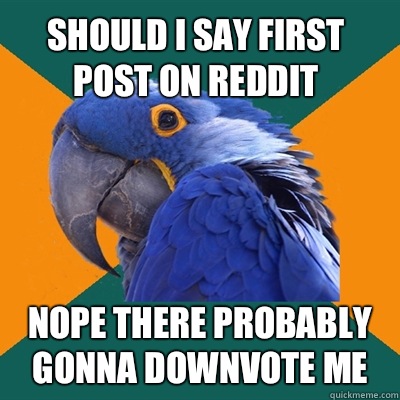Should I say first post on reddit Nope there probably gonna downvote me  Paranoid Parrot