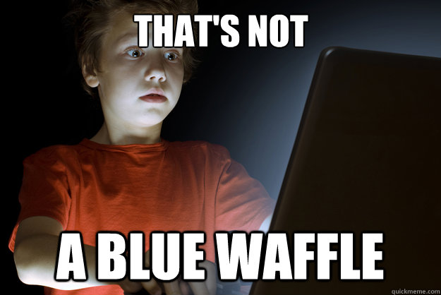 That's not a blue waffle  scared first day on the internet kid