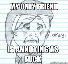 My only friend Is annoying as fuck   Okay Link