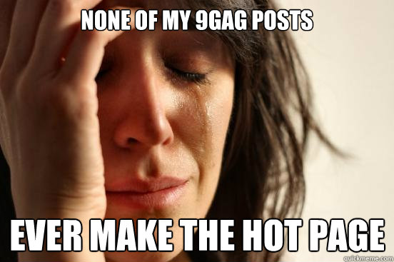 None of my 9gag posts ever make the hot page  First World Problems