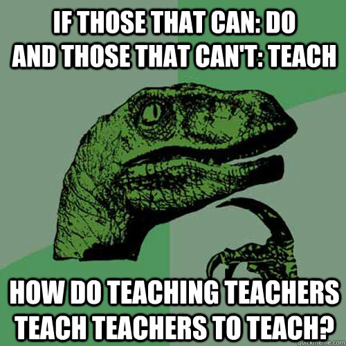 If those that can: do           and those that can't: teach how do teaching teachers teach teachers to teach? - If those that can: do           and those that can't: teach how do teaching teachers teach teachers to teach?  Philosoraptor
