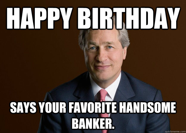Happy Birthday Says your favorite handsome banker.  