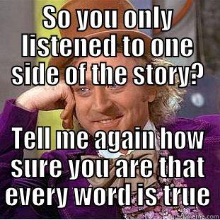 SO YOU ONLY LISTENED TO ONE SIDE OF THE STORY? TELL ME AGAIN HOW SURE YOU ARE THAT EVERY WORD IS TRUE Condescending Wonka