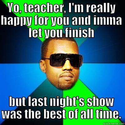 YO, TEACHER, I'M REALLY HAPPY FOR YOU AND IMMA LET YOU FINISH BUT LAST NIGHT'S SHOW WAS THE BEST OF ALL TIME. Interrupting Kanye