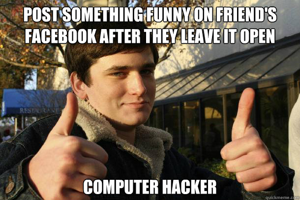 Post something funny on friend's facebook after they leave it open computer hacker  Inflated sense of worth Kid