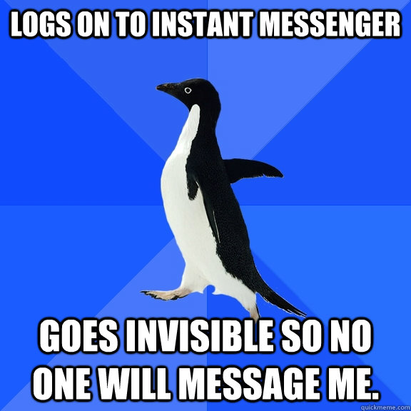 Logs on to instant messenger Goes invisible so no one will message me.  Socially Awkward Penguin