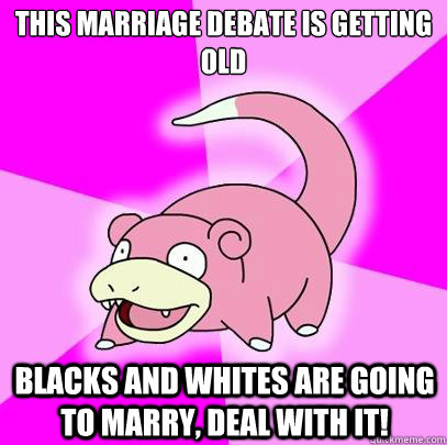 This marriage debate is getting old Blacks and whites are going to marry, DEAl with it!  Slowpoke