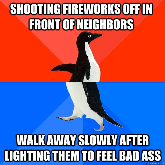 Shooting Fireworks off in front of neighbors walk away slowly after lighting them to feel bad ass  Socially Awesome Awkward Penguin