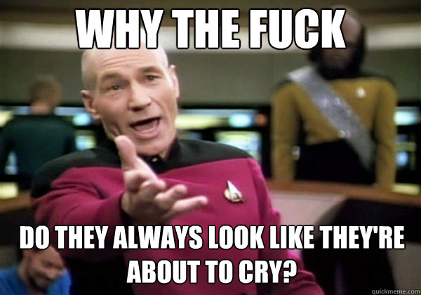 Why the fuck Do they always look like they're about to cry?  Why The Fuck Picard