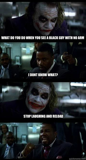 what do you do when you see a black guy with no arm i dont know what? stop laughing and reload - what do you do when you see a black guy with no arm i dont know what? stop laughing and reload  Joker with Black guy