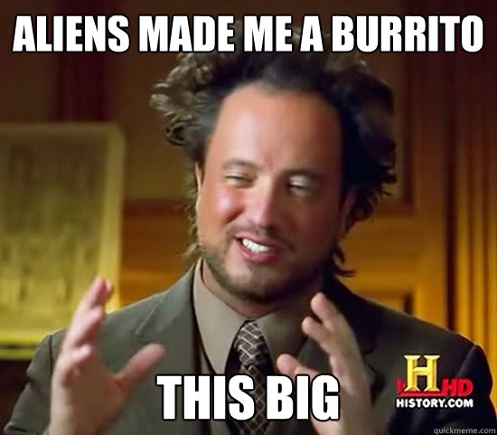 aliens made me a burrito  this big  Ancient Aliens