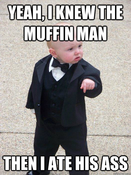 Yeah, I knew the muffin man Then I ate his ass  Baby Godfather