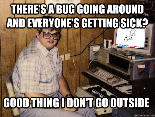 there's a bug going around and everyone's getting sick? good thing i don't go outside - there's a bug going around and everyone's getting sick? good thing i don't go outside  Average Redditor
