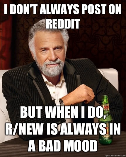 I don't always post on reddit But when I do, R/new is always in a bad mood  The Most Interesting Man In The World