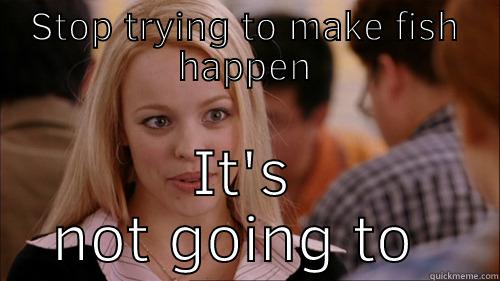Stop trying to make fish happen - STOP TRYING TO MAKE FISH HAPPEN IT'S NOT GOING TO HAPPEN regina george