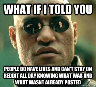 What if I told you people do have lives and can't stay on reddit all day knowing what was and what wasnt already posted - What if I told you people do have lives and can't stay on reddit all day knowing what was and what wasnt already posted  Morpeus matrix