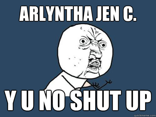 Arlyntha Jen C. Y U No shut up  Y U No