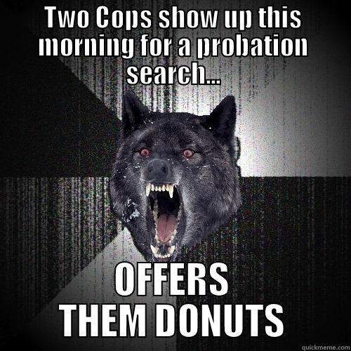 TWO COPS SHOW UP THIS MORNING FOR A PROBATION SEARCH... OFFERS THEM DONUTS Insanity Wolf