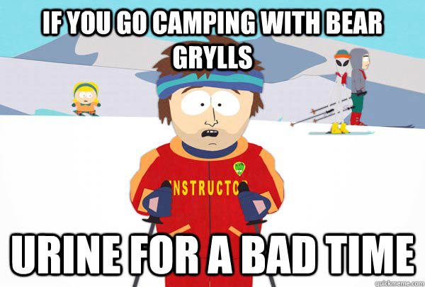 If you go camping with Bear Grylls urine for a bad time   Super Cool Ski Instructor