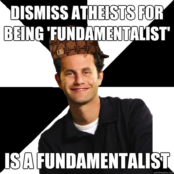 Dismiss atheists for being 'fundamentalist' Is a fundamentalist  Scumbag Christian