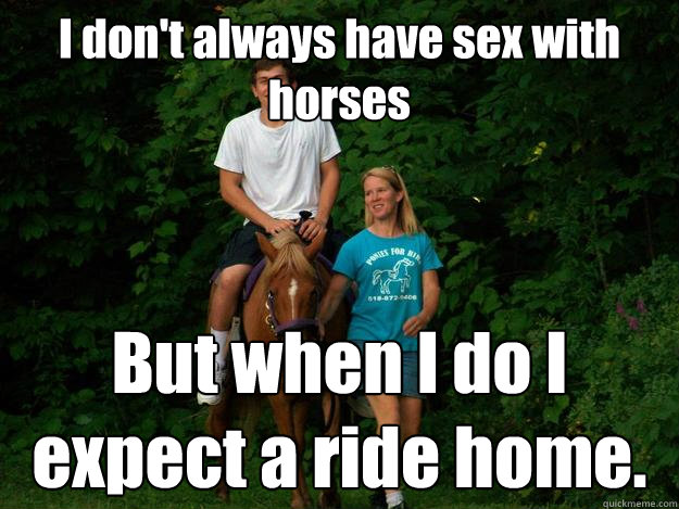 I don't always have sex with horses But when I do I expect a ride home.  