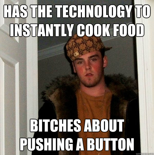 has the technology to instantly cook food bitches about pushing a button  Scumbag Steve