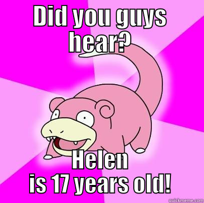 DID YOU GUYS HEAR? HELEN IS 17 YEARS OLD! Slowpoke