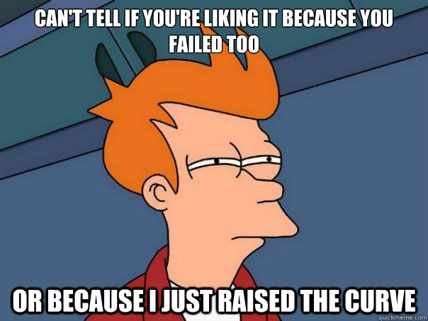 Can't tell if you're liking it because you failed too or because I just raised the curve  Futurama Fry