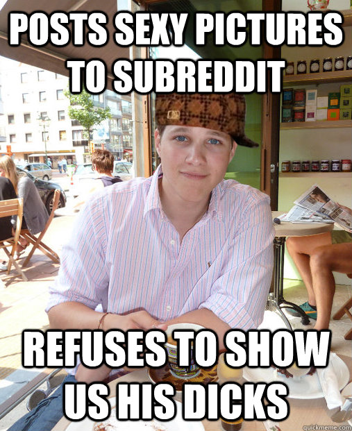 Posts sexy pictures to subreddit refuses to show us his dicks - Posts sexy pictures to subreddit refuses to show us his dicks  Misc