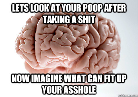 Lets look at your poop after taking a shit now imagine what can fit up your asshole   Scumbag Brain