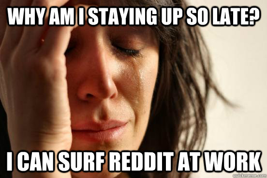Why am I staying up so late? I can surf reddit at work  First World Problems